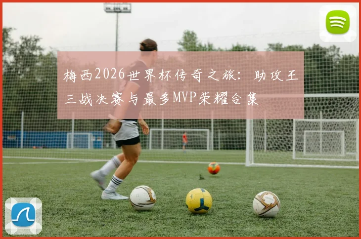 梅西2026世界杯传奇之旅：助攻王三战决赛与最多MVP荣耀合集