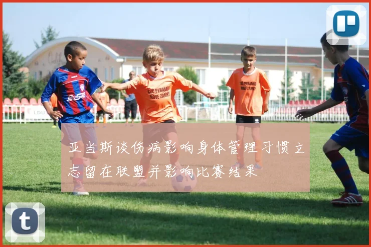 亚当斯谈伤病影响身体管理习惯立志留在联盟并影响比赛结果