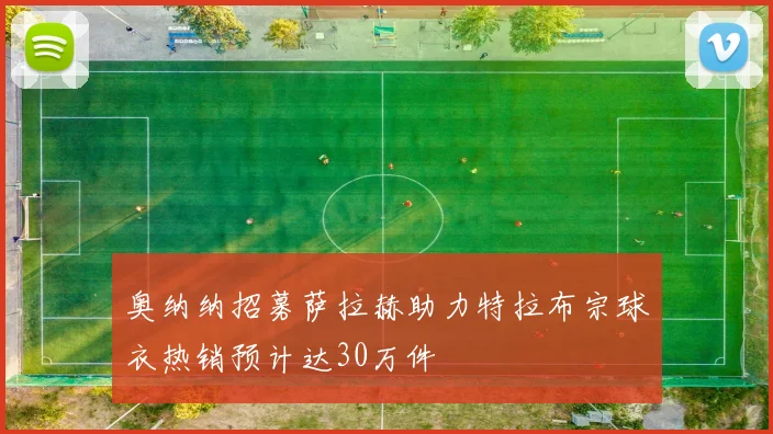 奥纳纳招募萨拉赫助力特拉布宗球衣热销预计达30万件
