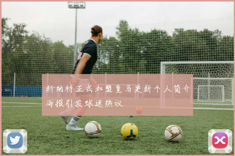 科纳特正式加盟皇马更新个人简介海报引发球迷热议