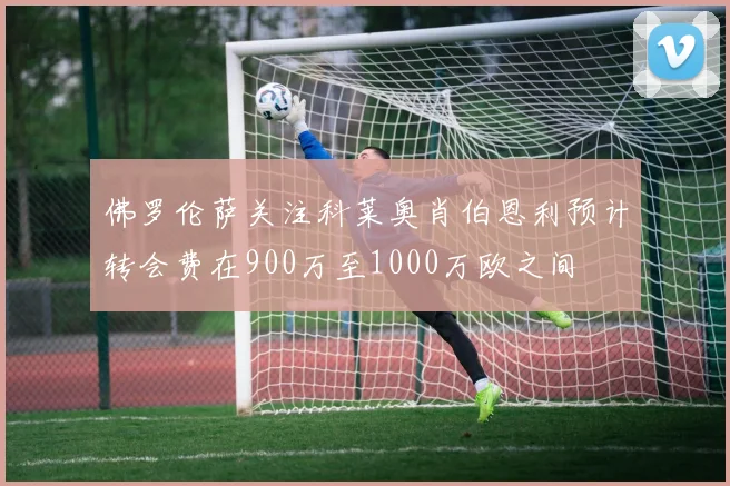 佛罗伦萨关注科莱奥肖伯恩利预计转会费在900万至1000万欧之间