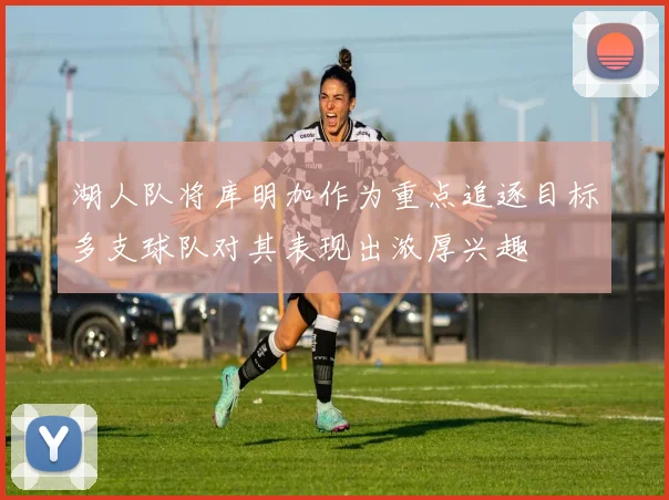 湖人队将库明加作为重点追逐目标多支球队对其表现出浓厚兴趣