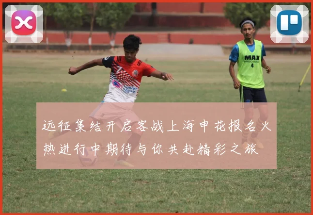 远征集结开启客战上海申花报名火热进行中期待与你共赴精彩之旅
