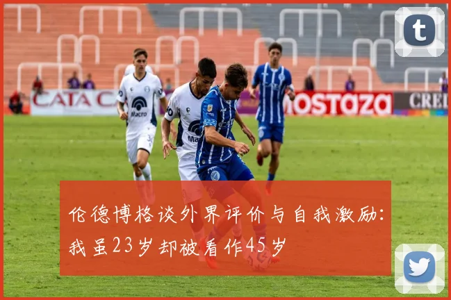 伦德博格谈外界评价与自我激励：我虽23岁却被看作45岁