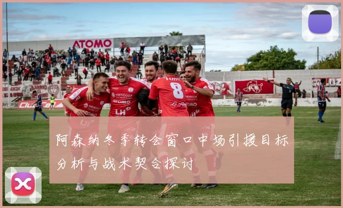 阿森纳冬季转会窗口中场引援目标分析与战术契合探讨