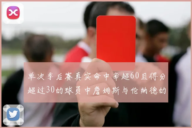 单次季后赛真实命中率超60且得分超过30的球员中詹姆斯与伦纳德的传奇表现