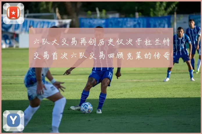 六队大交易再创历史仅次于杜兰特交易首次六队交易回顾克莱的传奇时刻