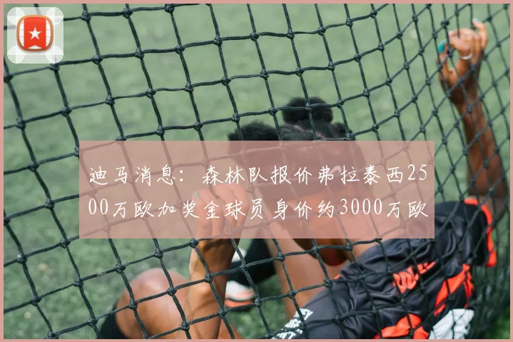 迪马消息：森林队报价弗拉泰西2500万欧加奖金球员身价约3000万欧