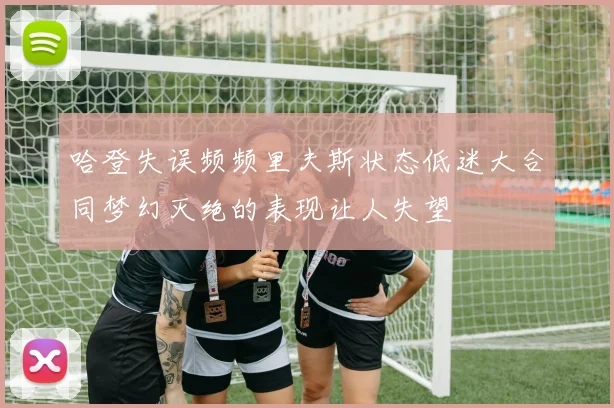 哈登失误频频里夫斯状态低迷大合同梦幻灭绝的表现让人失望