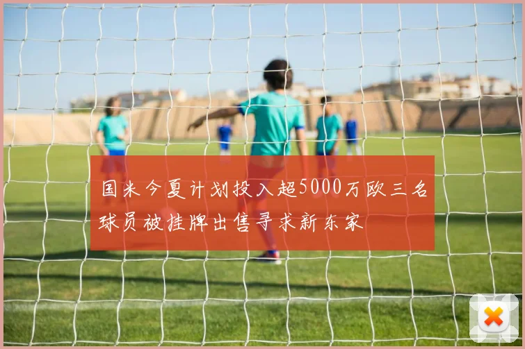 国米今夏计划投入超5000万欧三名球员被挂牌出售寻求新东家