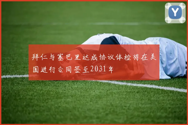 拜仁与塞巴里达成协议体检将在美国进行合同签至2031年