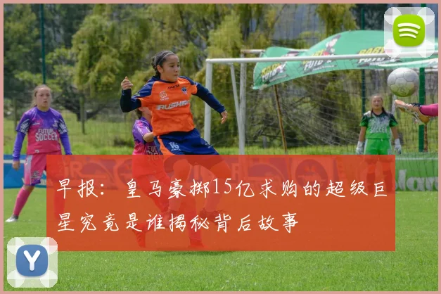 早报：皇马豪掷15亿求购的超级巨星究竟是谁揭秘背后故事