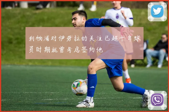 利物浦对伊劳拉的关注已超十年球员时期就曾考虑签约他