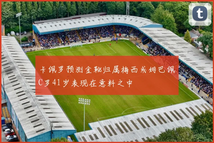 卡佩罗预测金靴归属梅西或姆巴佩C罗41岁表现在意料之中