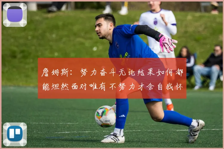 詹姆斯：努力奋斗无论结果如何都能坦然面对唯有不努力才会自我怀疑