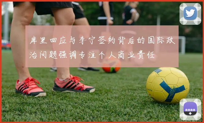 库里回应与李宁签约背后的国际政治问题强调专注个人商业责任