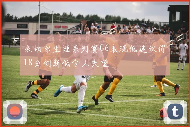 米切尔生涯系列赛G6表现低迷仅得18分创新低令人失望