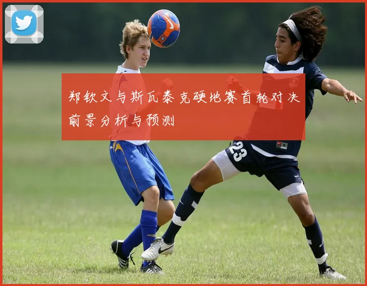 郑钦文与斯瓦泰克硬地赛首轮对决前景分析与预测