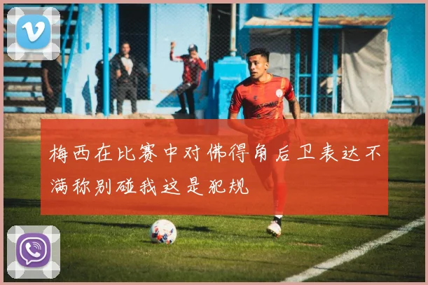 梅西在比赛中对佛得角后卫表达不满称别碰我这是犯规