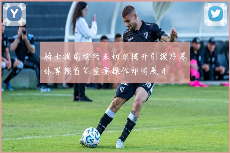 骑士提前续约米切尔揭开引援序幕休赛期首笔重要操作即将展开