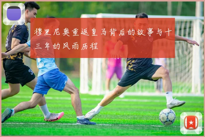 穆里尼奥重返皇马背后的故事与十三年的风雨历程
