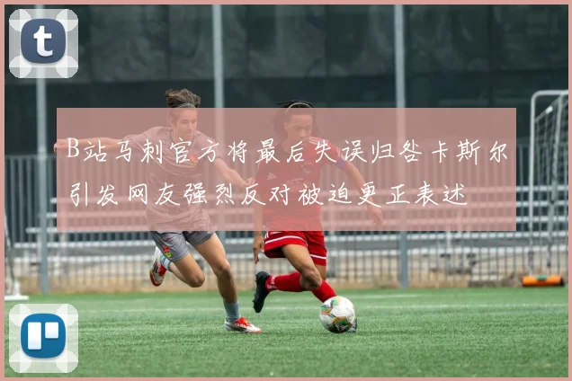 B站马刺官方将最后失误归咎卡斯尔引发网友强烈反对被迫更正表述