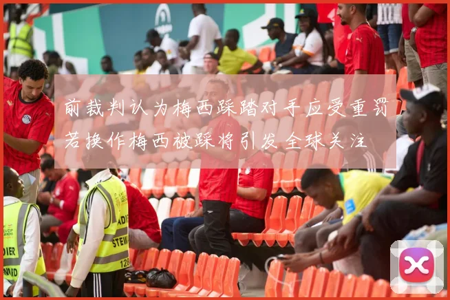 前裁判认为梅西踩踏对手应受重罚若换作梅西被踩将引发全球关注