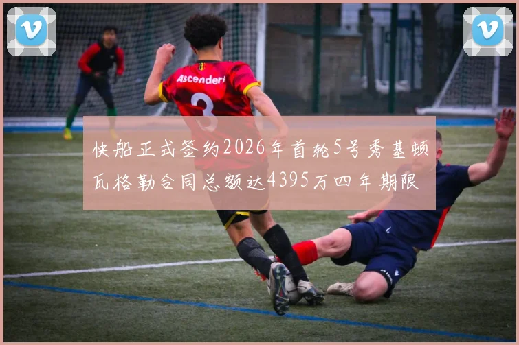 快船正式签约2026年首轮5号秀基顿瓦格勒合同总额达4395万四年期限