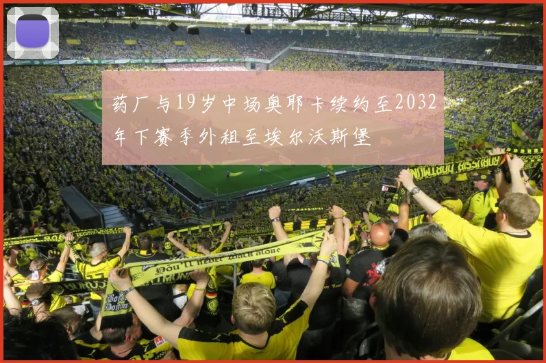 药厂与19岁中场奥耶卡续约至2032年下赛季外租至埃尔沃斯堡