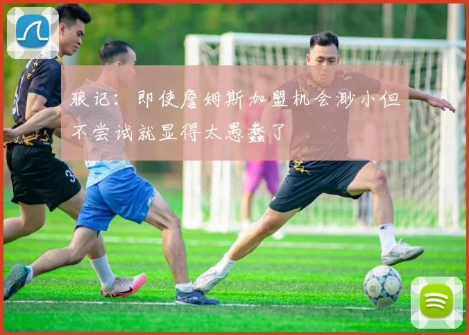 狼记：即使詹姆斯加盟机会渺小但不尝试就显得太愚蠢了