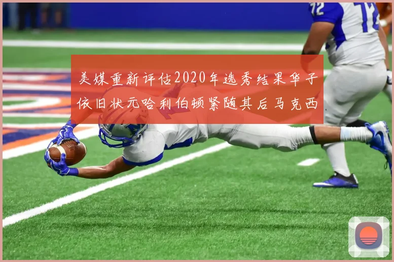 美媒重新评估2020年选秀结果华子依旧状元哈利伯顿紧随其后马克西位列探花
