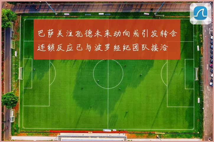 巴萨关注孔德未来动向或引发转会连锁反应已与波罗经纪团队接洽