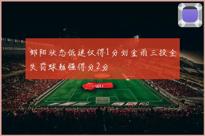 邹阳状态低迷仅得1分刘金雨三投全失罚球勉强得分2分