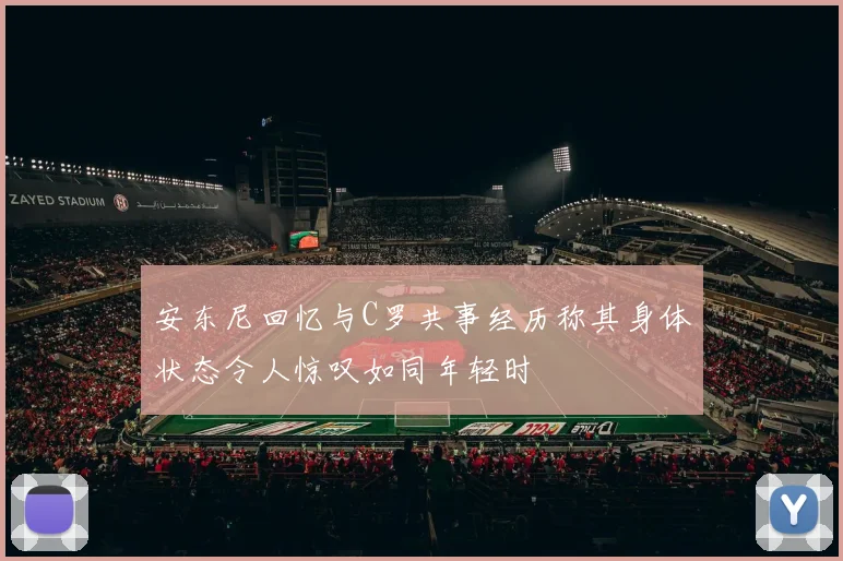 安东尼回忆与C罗共事经历称其身体状态令人惊叹如同年轻时