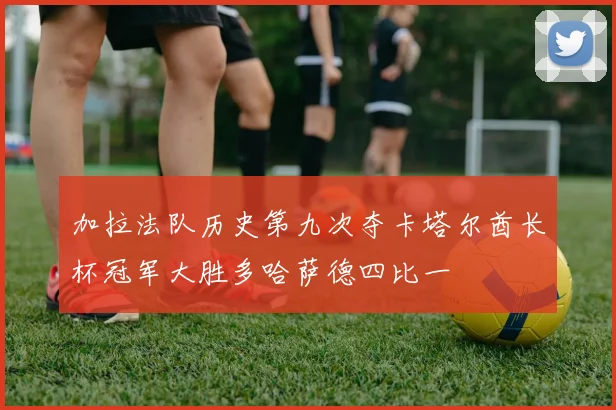加拉法队历史第九次夺卡塔尔酋长杯冠军大胜多哈萨德四比一