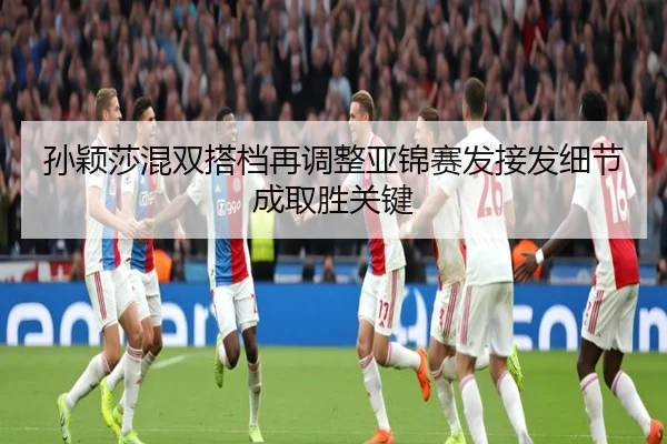 孙颖莎混双搭档再调整亚锦赛发接发细节成取胜关键
